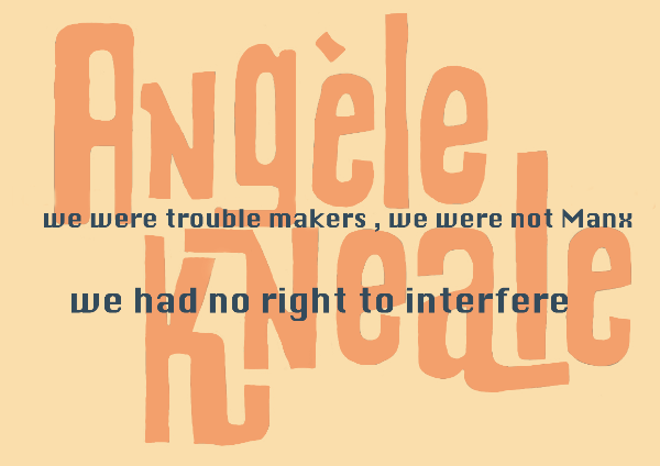 Angele Kneale. We were trouble makers, we were not Manx, we had no right to interfere